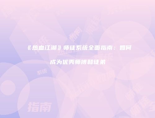 《热血江湖》师徒系统全面指南：如何成为优秀师傅和徒弟