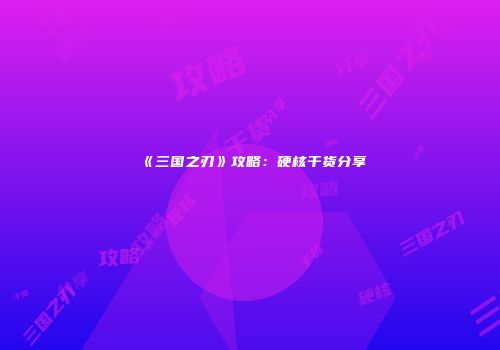 《三国之刃》攻略：硬核干货分享
