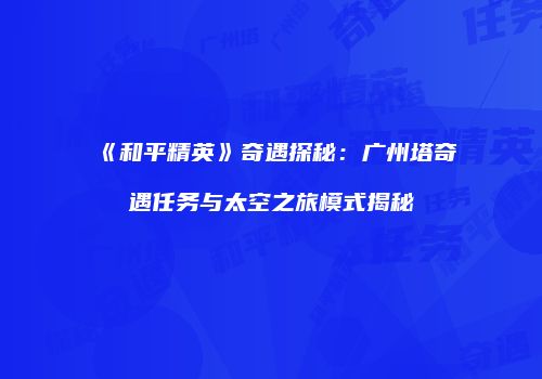《和平精英》奇遇探秘：广州塔奇遇任务与太空之旅模式揭秘