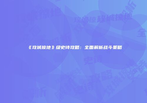 《攻城掠地》级史诗攻略：全面解析战斗策略