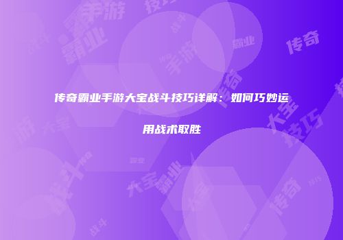 传奇霸业手游大宝战斗技巧详解：如何巧妙运用战术取胜