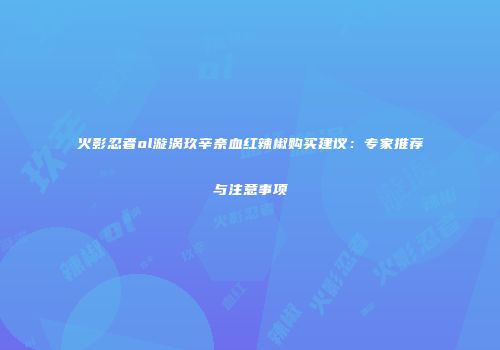 火影忍者ol漩涡玖辛奈血红辣椒购买建议：专家推荐与注意事项
