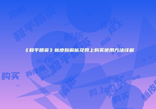 《和平精英》新皮肤解析及网上购买使用方法详解