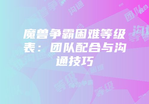 魔兽争霸困难等级表：团队配合与沟通技巧