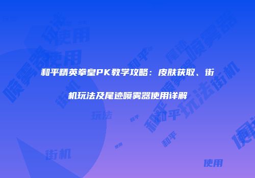 和平精英拳皇PK教学攻略：皮肤获取、街机玩法及尾迹喷雾器使用详解