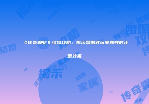 《传奇霸业》结婚攻略：揭示婚姻对玩家属性的正面效果