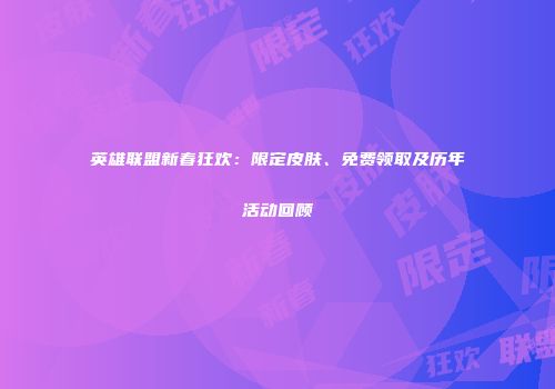英雄联盟新春狂欢：限定皮肤、免费领取及历年活动回顾
