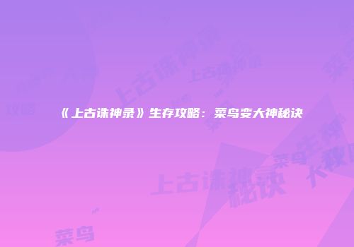 《上古诛神录》生存攻略：菜鸟变大神秘诀