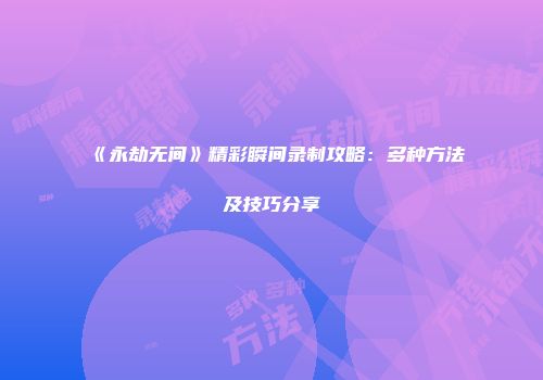 《永劫无间》精彩瞬间录制攻略：多种方法及技巧分享
