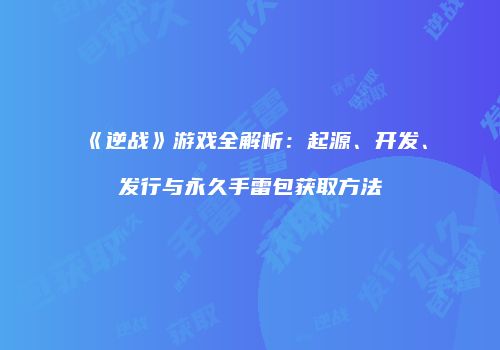 《逆战》游戏全解析：起源、开发、发行与永久手雷包获取方法