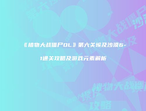 《植物大战僵尸OL》第六关埃及沙漠6-1通关攻略及游戏元素解析