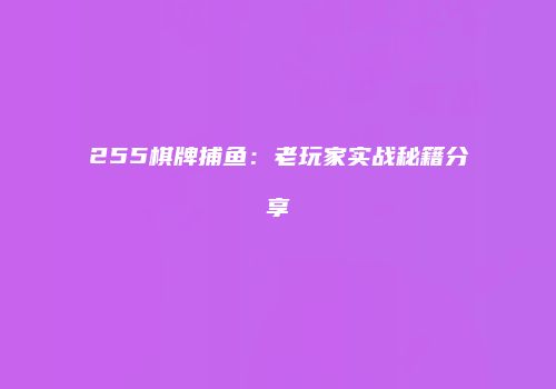 255棋牌捕鱼：老玩家实战秘籍分享