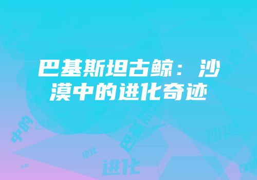巴基斯坦古鲸：沙漠中的进化奇迹