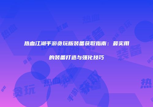 热血江湖手游贪玩版装备获取指南：最实用的装备打造与强化技巧