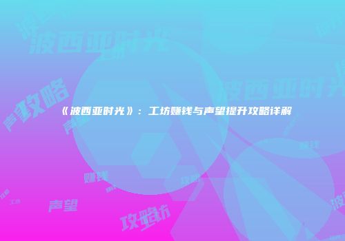 《波西亚时光》：工坊赚钱与声望提升攻略详解