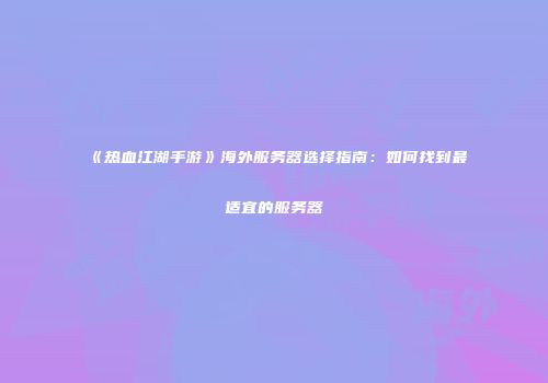 《热血江湖手游》海外服务器选择指南：如何找到最适宜的服务器