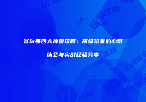 赛尔号四大神兽攻略：高级玩家的心得体会与实战经验分享