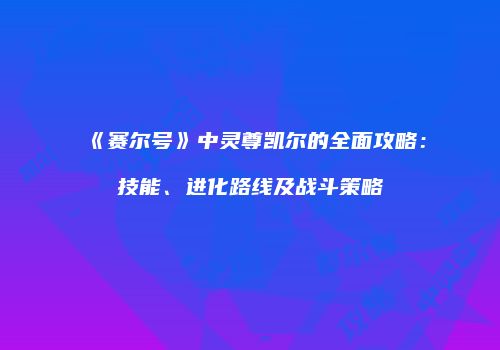 《赛尔号》中灵尊凯尔的全面攻略:技能、进化路线及战斗策略