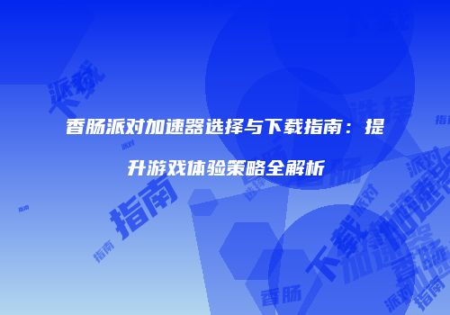 香肠派对加速器选择与下载指南：提升游戏体验策略全解析