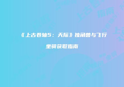 《上古卷轴5：天际》独角兽与飞行坐骑获取指南