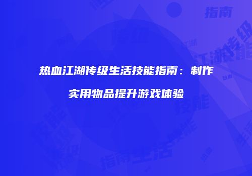 热血江湖传级生活技能指南：制作实用物品提升游戏体验