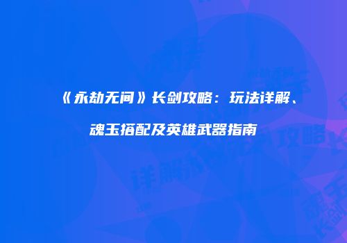 《永劫无间》长剑攻略：玩法详解、魂玉搭配及英雄武器指南