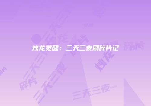 烛龙觉醒：三天三夜刷碎片记