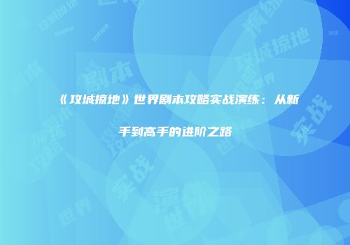《攻城掠地》世界剧本攻略实战演练：从新手到高手的进阶之路