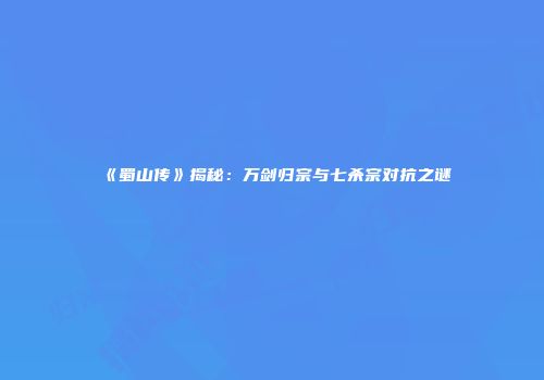 《蜀山传》揭秘：万剑归宗与七杀宗对抗之谜