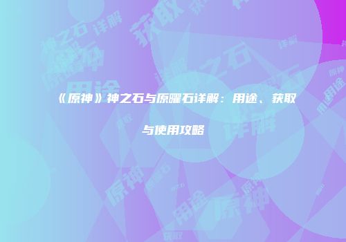 《原神》神之石与原曜石详解：用途、获取与使用攻略
