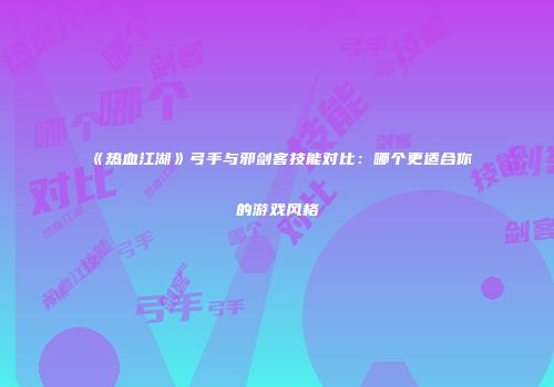 《热血江湖》弓手与邪剑客技能对比：哪个更适合你的游戏风格