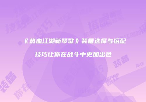 《热血江湖新琴歌》装备选择与搭配技巧让你在战斗中更加出色
