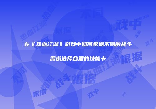 在《热血江湖》游戏中如何根据不同的战斗需求选择合适的技能卡