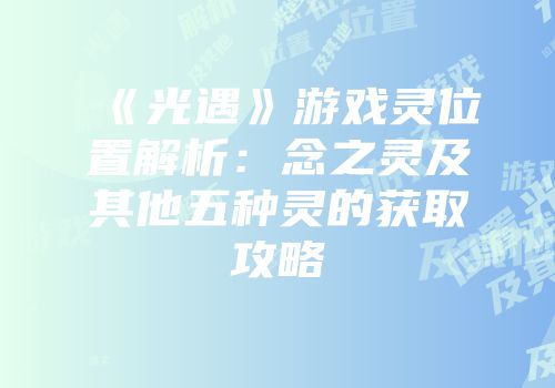 《光遇》游戏灵位置解析：念之灵及其他五种灵的获取攻略