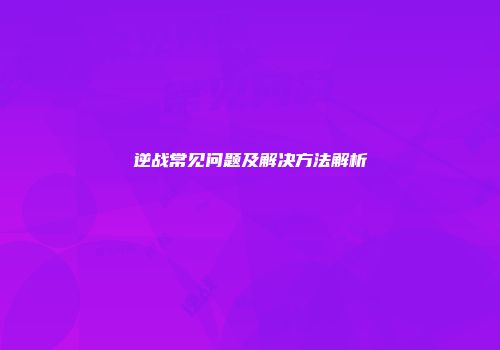 逆战常见问题及解决方法解析