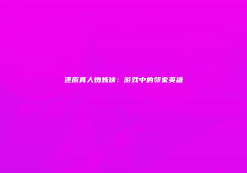 还原真人蜘蛛侠：游戏中的邻家英雄
