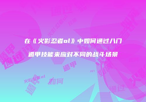 在《火影忍者ol》中如何通过八门遁甲技能来应对不同的战斗场景