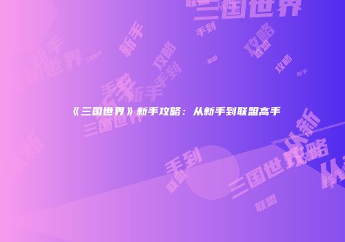 《三国世界》新手攻略：从新手到联盟高手