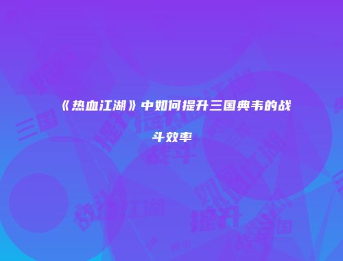《热血江湖》中如何提升三国典韦的战斗效率