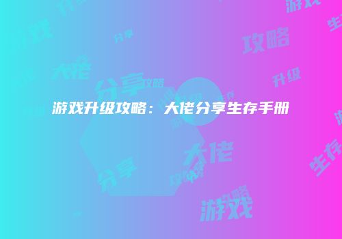 游戏升级攻略：大佬分享生存手册