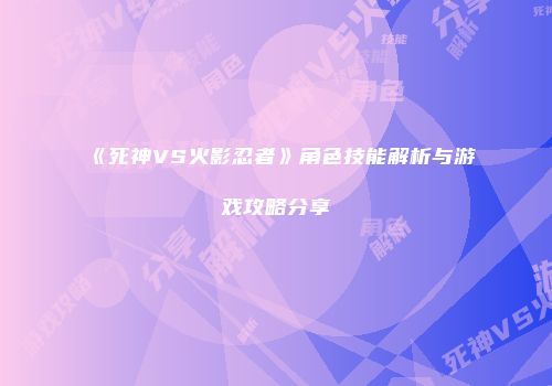 《死神VS火影忍者》角色技能解析与游戏攻略分享