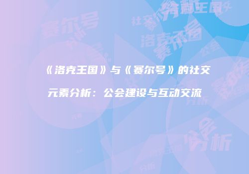 《洛克王国》与《赛尔号》的社交元素分析：公会建设与互动交流