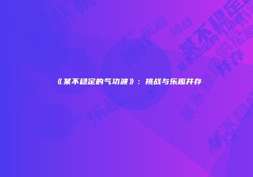《某不稳定的气功波》：挑战与乐趣并存