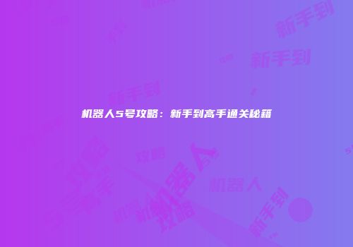 机器人5号攻略：新手到高手通关秘籍