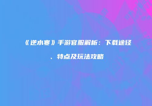 《逆水寒》手游官服解析：下载途径、特点及玩法攻略
