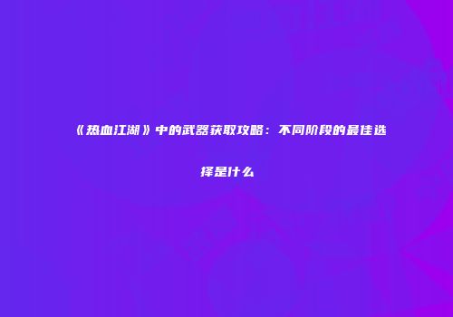 《热血江湖》中的武器获取攻略：不同阶段的最佳选择是什么