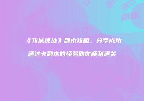 《攻城掠地》副本攻略：分享成功通过卡副本的经验助你顺利通关