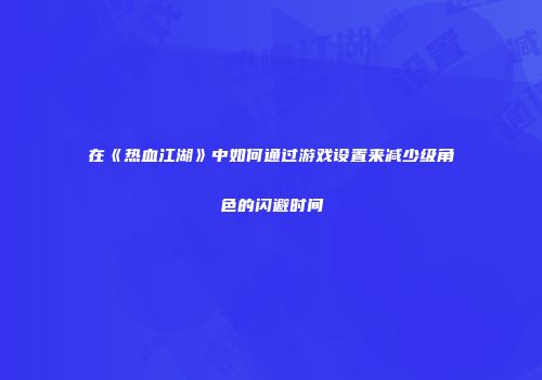 在《热血江湖》中如何通过游戏设置来减少级角色的闪避时间