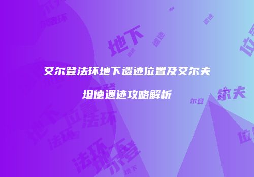 艾尔登法环地下遗迹位置及艾尔夫坦德遗迹攻略解析