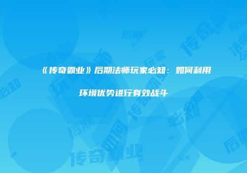 《传奇霸业》后期法师玩家必知：如何利用环境优势进行有效战斗